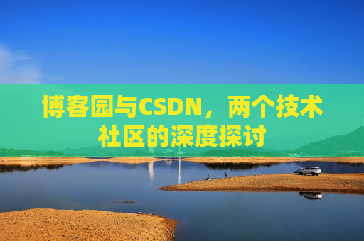 博客园与CSDN,两个技术社区的深度探讨 博客园与CSDN,两个技术社区的深度探讨